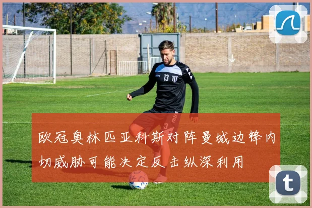 欧冠奥林匹亚科斯对阵曼城边锋内切威胁可能决定反击纵深利用