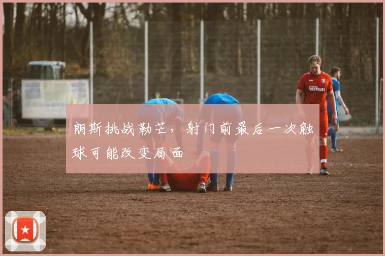 朗斯挑战勒芒,射门前最后一次触球可能改变局面