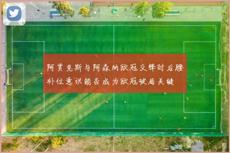 阿贾克斯与阿森纳欧冠交锋时后腰补位意识能否成为欧冠破局关键