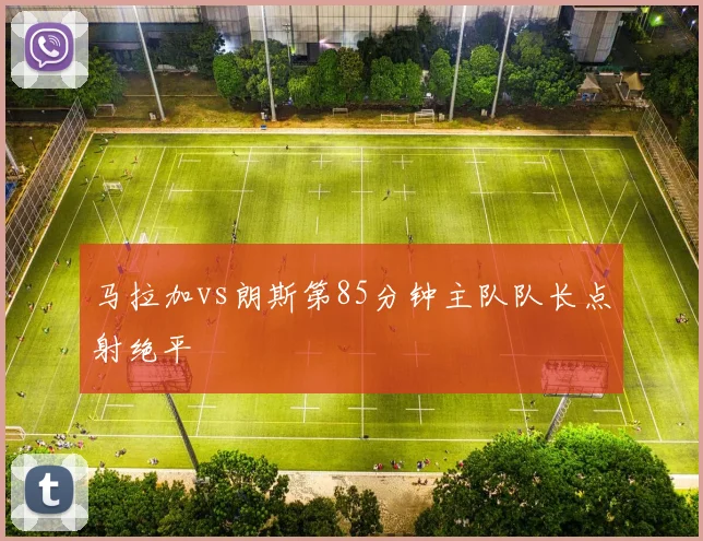 马拉加vs朗斯第85分钟主队队长点射绝平