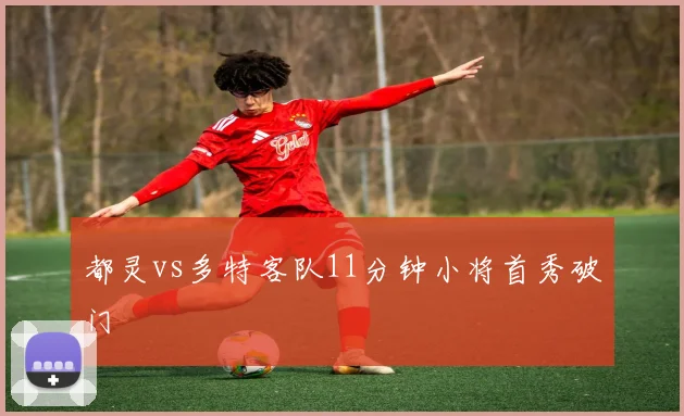 都灵vs多特客队11分钟小将首秀破门