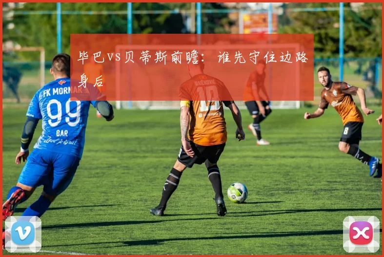 毕巴vs贝蒂斯前瞻:谁先守住边路身后