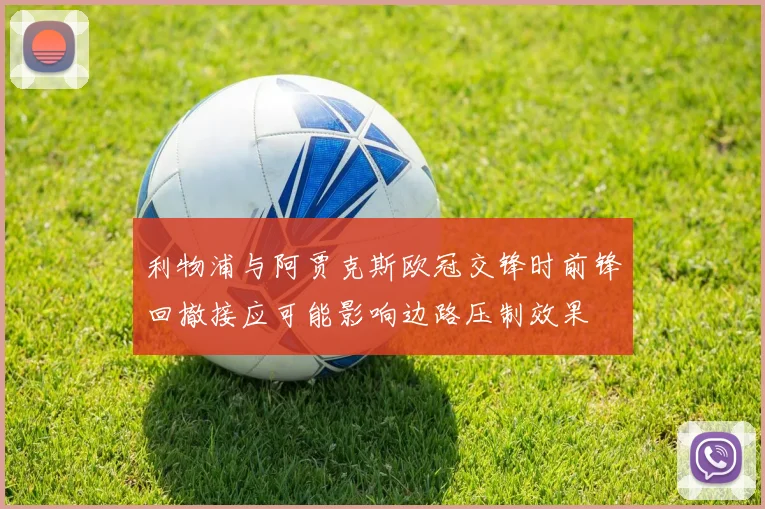 利物浦与阿贾克斯欧冠交锋时前锋回撤接应可能影响边路压制效果