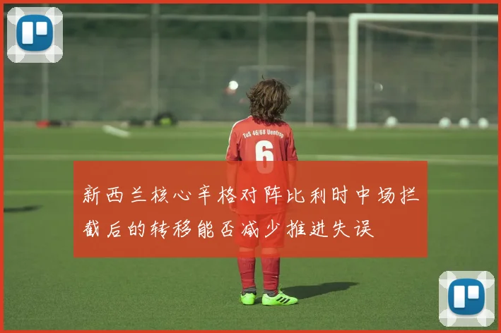 新西兰核心辛格对阵比利时中场拦截后的转移能否减少推进失误