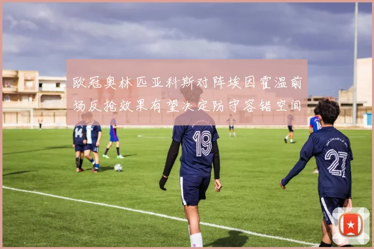 欧冠奥林匹亚科斯对阵埃因霍温前场反抢效果有望决定防守容错空间
