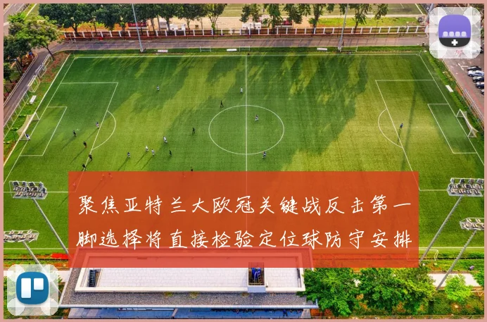 聚焦亚特兰大欧冠关键战反击第一脚选择将直接检验定位球防守安排