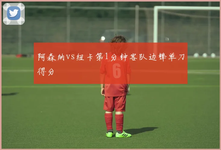 阿森纳vs纽卡第1分钟客队边锋单刀得分