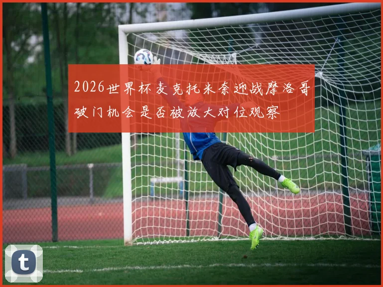 2026世界杯麦克托米奈迎战摩洛哥破门机会是否被放大对位观察