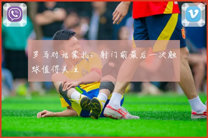 罗马对话蒙扎，射门前最后一次触球值得关注