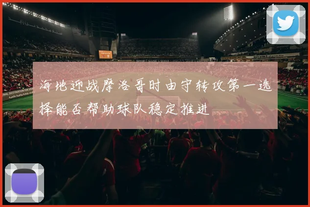 海地迎战摩洛哥时由守转攻第一选择能否帮助球队稳定推进