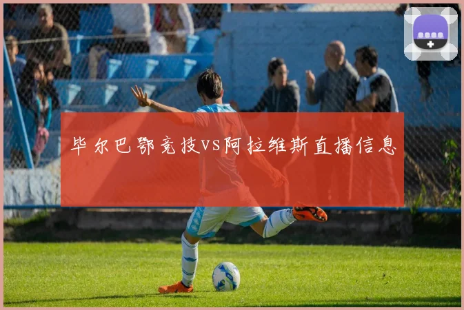 毕尔巴鄂竞技vs阿拉维斯直播信息