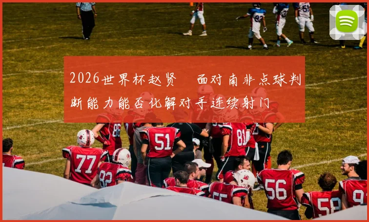2026世界杯赵贤祐面对南非点球判断能力能否化解对手连续射门