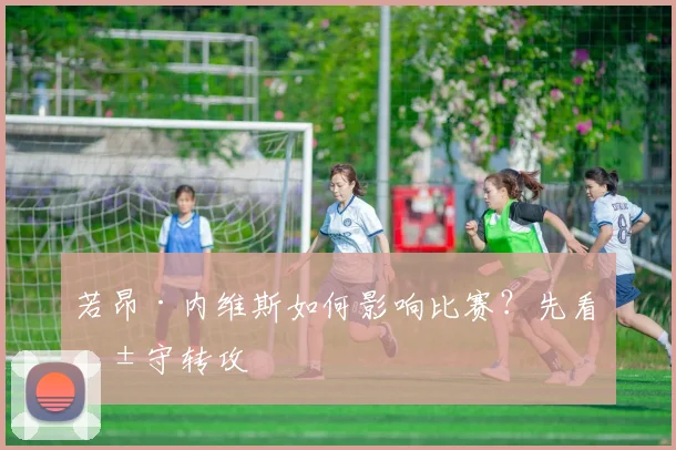 若昂·内维斯如何影响比赛？先看由守转攻
