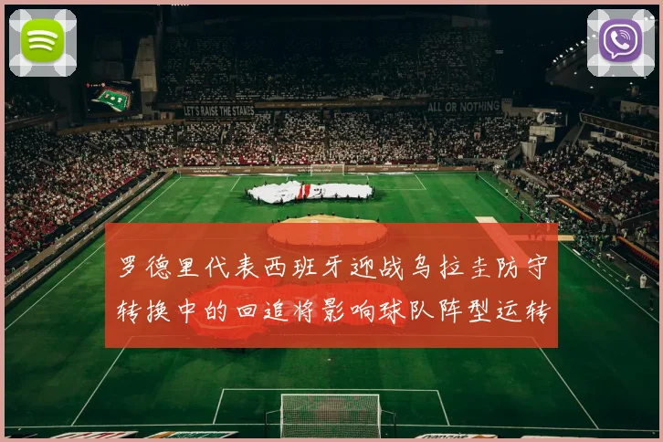 罗德里代表西班牙迎战乌拉圭防守转换中的回追将影响球队阵型运转