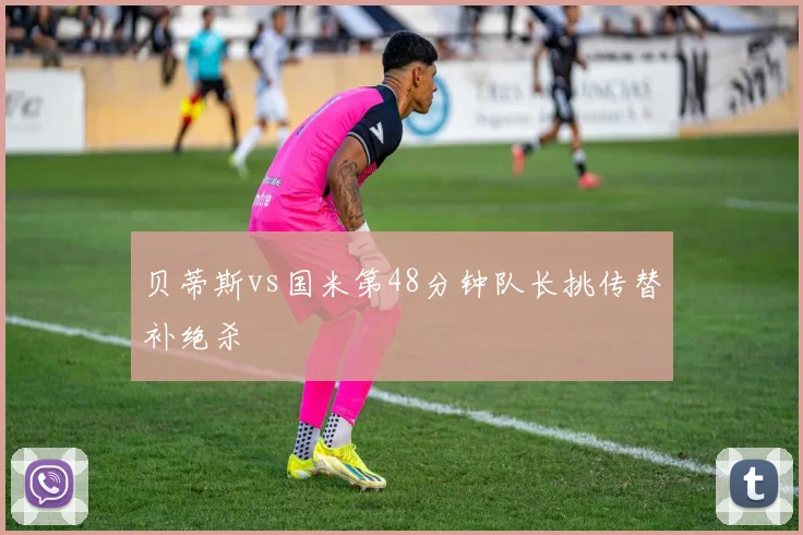 贝蒂斯vs国米第48分钟队长挑传替补绝杀