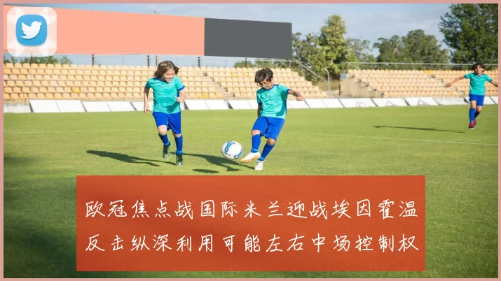 欧冠焦点战国际米兰迎战埃因霍温反击纵深利用可能左右中场控制权