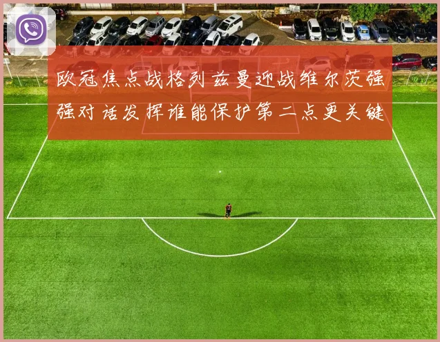 欧冠焦点战格列兹曼迎战维尔茨强强对话发挥谁能保护第二点更关键