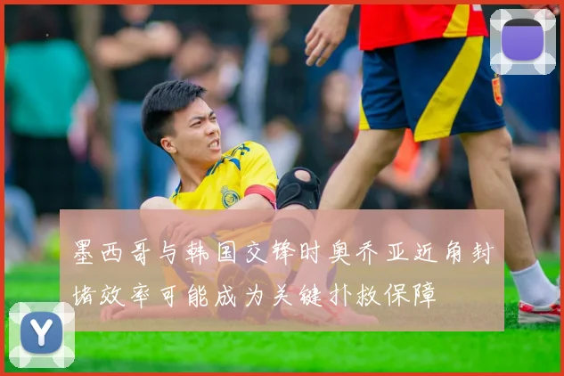 墨西哥与韩国交锋时奥乔亚近角封堵效率可能成为关键扑救保障