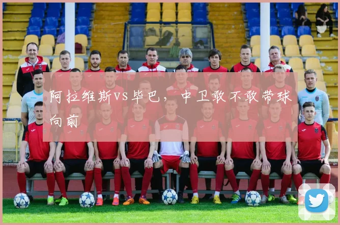 阿拉维斯vs毕巴，中卫敢不敢带球向前