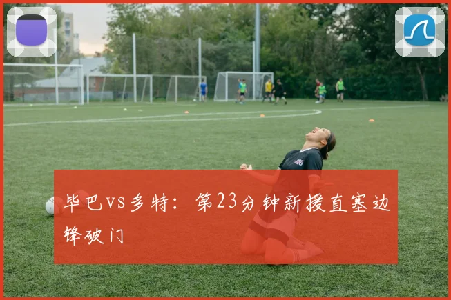 毕巴vs多特:第23分钟新援直塞边锋破门