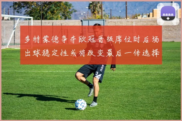 多特蒙德争夺欧冠晋级席位时后场出球稳定性或将改变最后一传选择