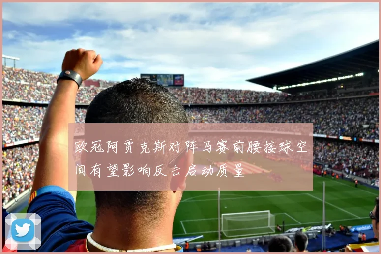 欧冠阿贾克斯对阵马赛前腰接球空间有望影响反击启动质量