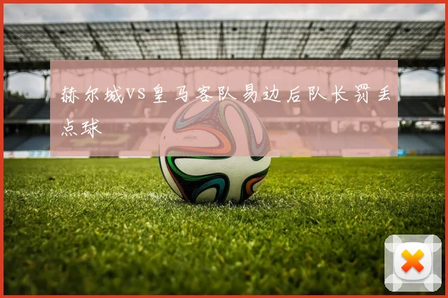 赫尔城vs皇马客队易边后队长罚丢点球